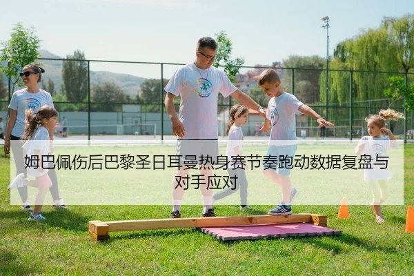 姆巴佩伤后巴黎圣日耳曼热身赛节奏跑动数据复盘与对手应对