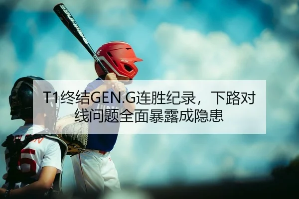 T1终结GEN.G连胜纪录，下路对线问题全面暴露成隐患